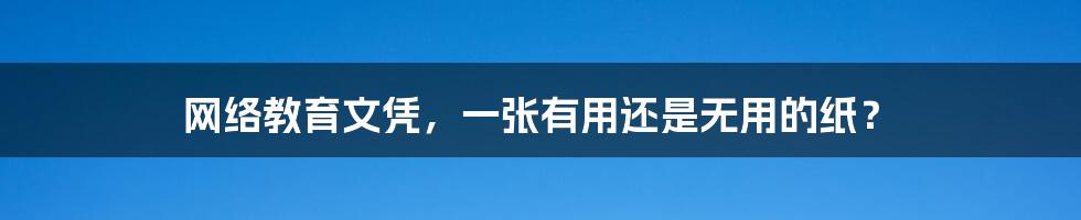 网络教育文凭，一张有用还是无用的纸？