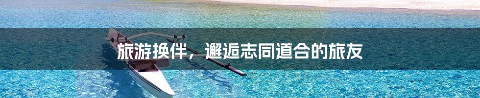 旅游换伴，邂逅志同道合的旅友