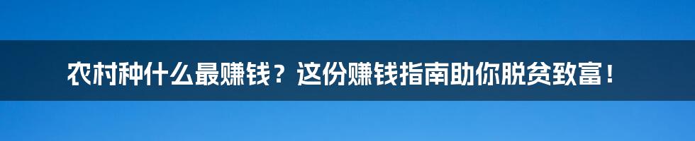 农村种什么最赚钱？这份赚钱指南助你脱贫致富！