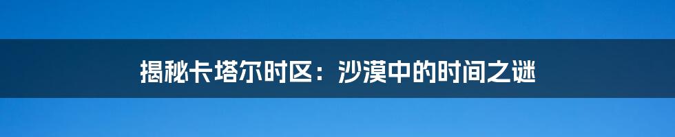 揭秘卡塔尔时区：沙漠中的时间之谜