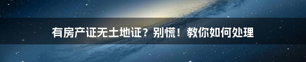 有房产证无土地证？别慌！教你如何处理