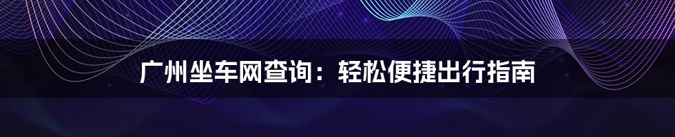 广州坐车网查询：轻松便捷出行指南