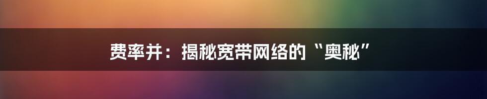 费率并：揭秘宽带网络的“奥秘”