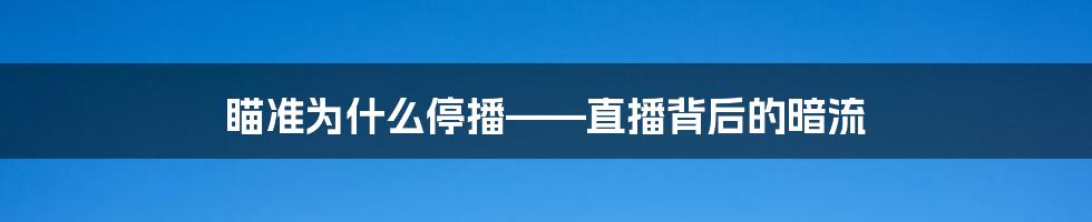 瞄准为什么停播——直播背后的暗流