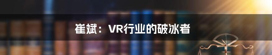 崔斌：VR行业的破冰者