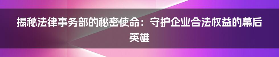 揭秘法律事务部的秘密使命：守护企业合法权益的幕后英雄