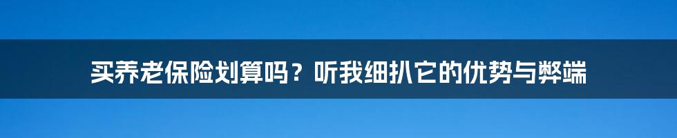 买养老保险划算吗？听我细扒它的优势与弊端