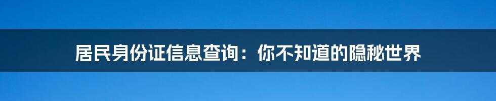 居民身份证信息查询：你不知道的隐秘世界