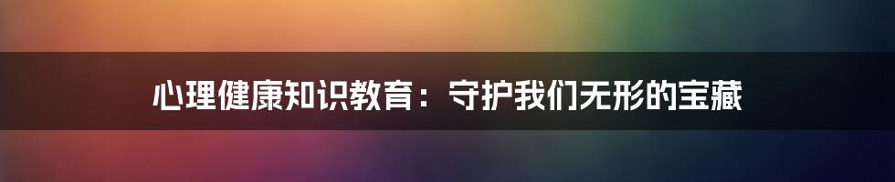 心理健康知识教育：守护我们无形的宝藏