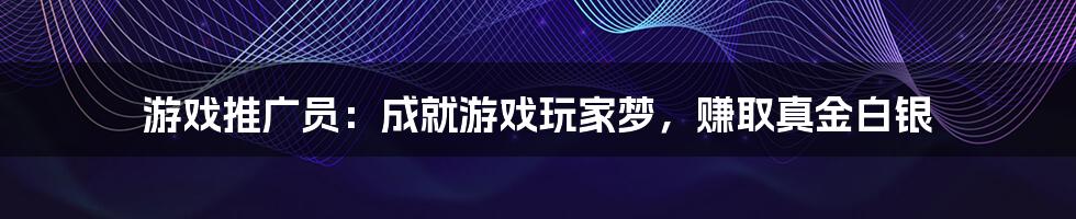 游戏推广员：成就游戏玩家梦，赚取真金白银