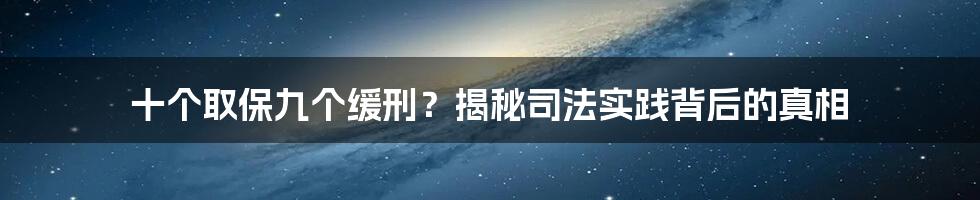 十个取保九个缓刑？揭秘司法实践背后的真相