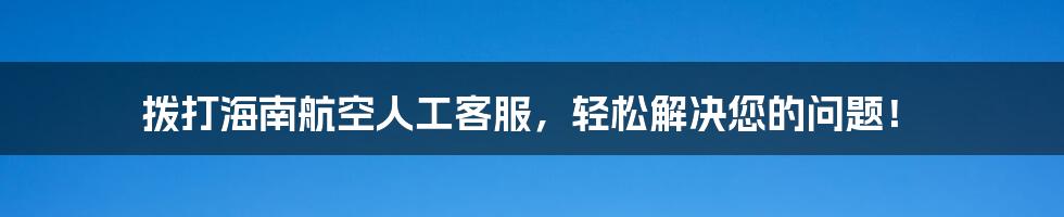 拨打海南航空人工客服，轻松解决您的问题！