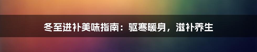 冬至进补美味指南：驱寒暖身，滋补养生