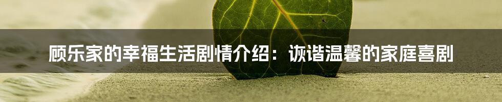 顾乐家的幸福生活剧情介绍：诙谐温馨的家庭喜剧