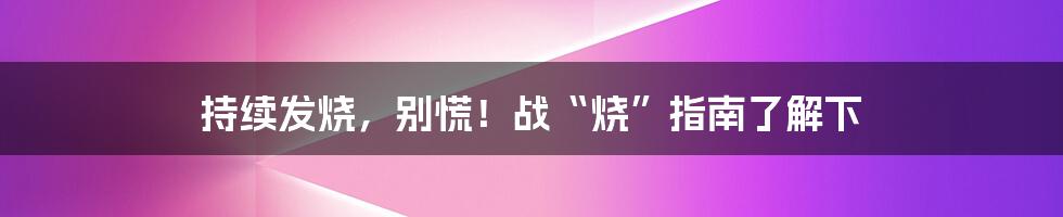 持续发烧，别慌！战“烧”指南了解下