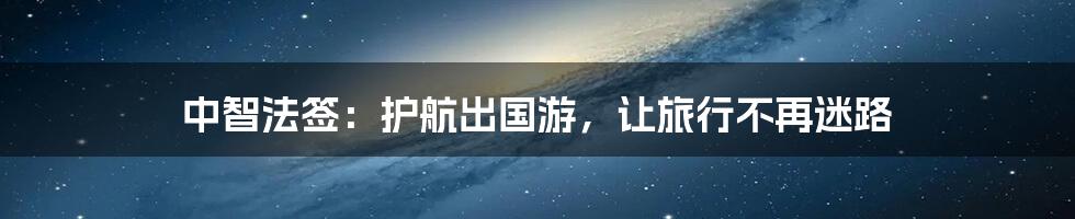 中智法签：护航出国游，让旅行不再迷路