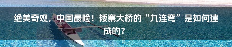 绝美奇观，中国最险！矮寨大桥的“九连弯”是如何建成的？