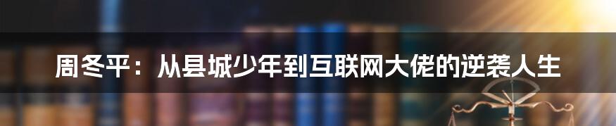 周冬平：从县城少年到互联网大佬的逆袭人生