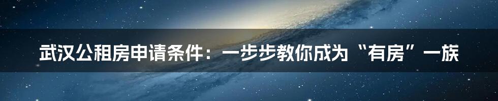 武汉公租房申请条件：一步步教你成为“有房”一族