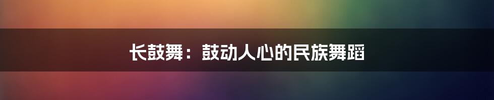 长鼓舞：鼓动人心的民族舞蹈