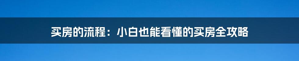 买房的流程：小白也能看懂的买房全攻略