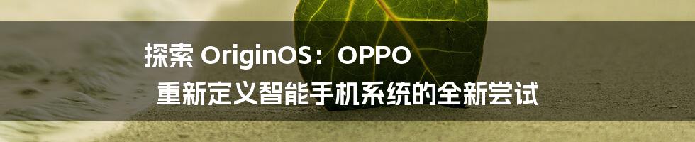 探索 OriginOS：OPPO 重新定义智能手机系统的全新尝试