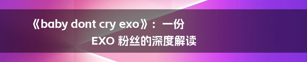 《baby dont cry exo》：一份 EXO 粉丝的深度解读