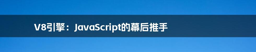 V8引擎：JavaScript的幕后推手