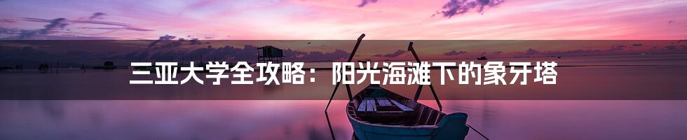 三亚大学全攻略：阳光海滩下的象牙塔