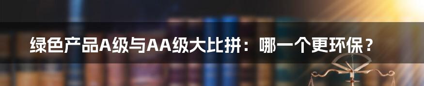 绿色产品A级与AA级大比拼：哪一个更环保？