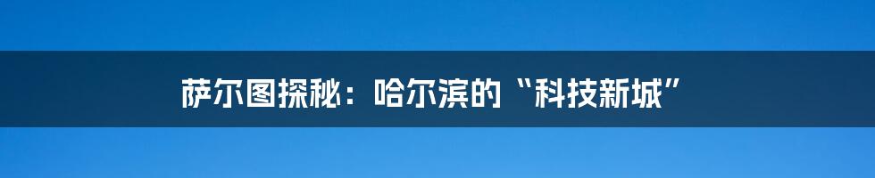 萨尔图探秘：哈尔滨的“科技新城”