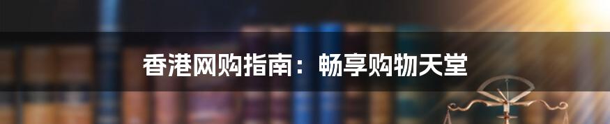 香港网购指南：畅享购物天堂