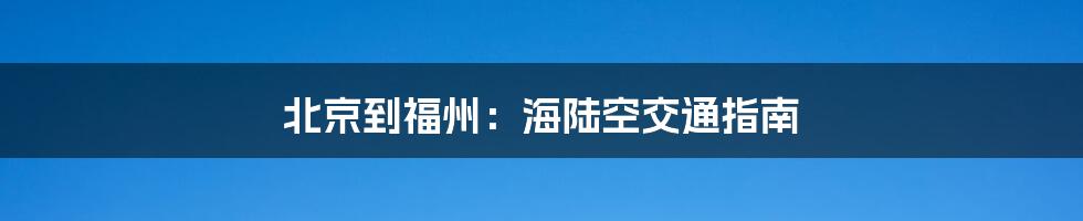 北京到福州：海陆空交通指南