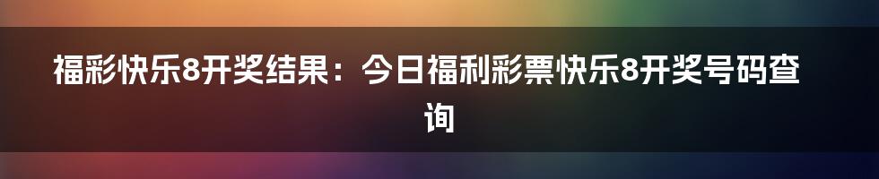 福彩快乐8开奖结果：今日福利彩票快乐8开奖号码查询