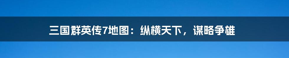 三国群英传7地图：纵横天下，谋略争雄