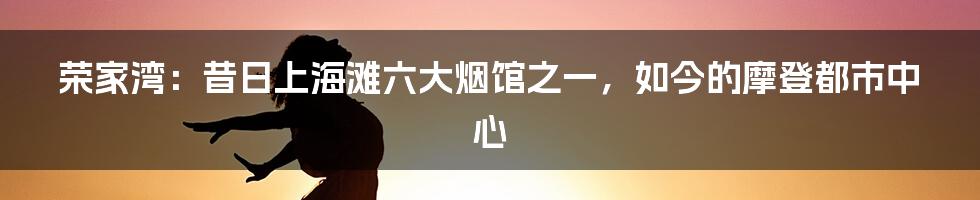 荣家湾：昔日上海滩六大烟馆之一，如今的摩登都市中心