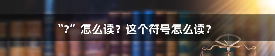 “?”怎么读？这个符号怎么读？