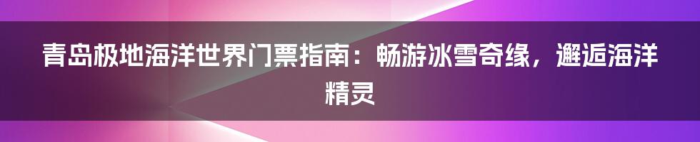 青岛极地海洋世界门票指南：畅游冰雪奇缘，邂逅海洋精灵