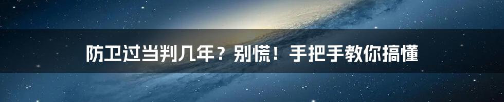 防卫过当判几年？别慌！手把手教你搞懂