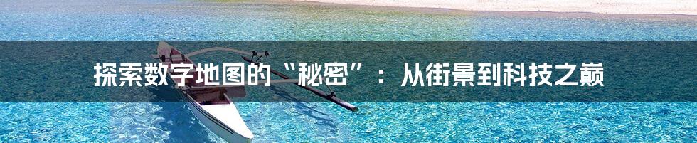 探索数字地图的“秘密”：从街景到科技之巅