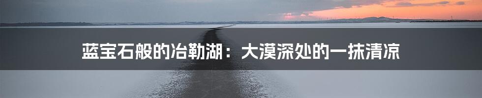 蓝宝石般的冶勒湖：大漠深处的一抹清凉