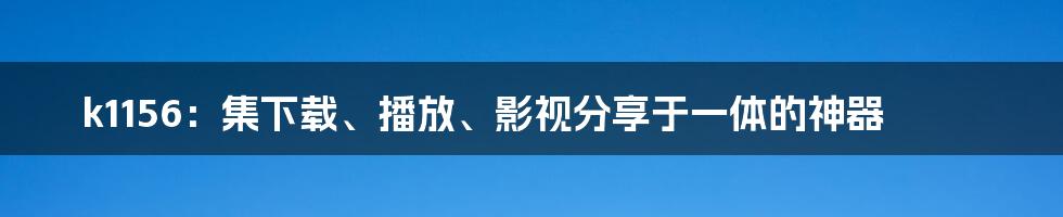 k1156：集下载、播放、影视分享于一体的神器