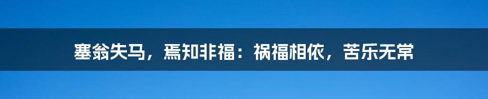 塞翁失马，焉知非福：祸福相依，苦乐无常