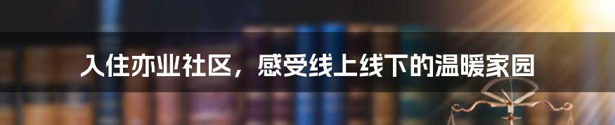 入住亦业社区，感受线上线下的温暖家园