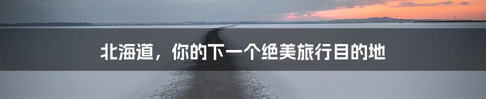 北海道，你的下一个绝美旅行目的地