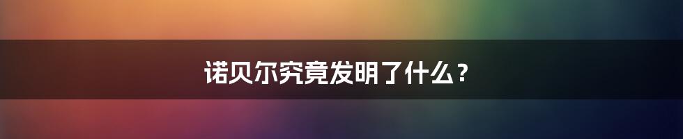 诺贝尔究竟发明了什么？