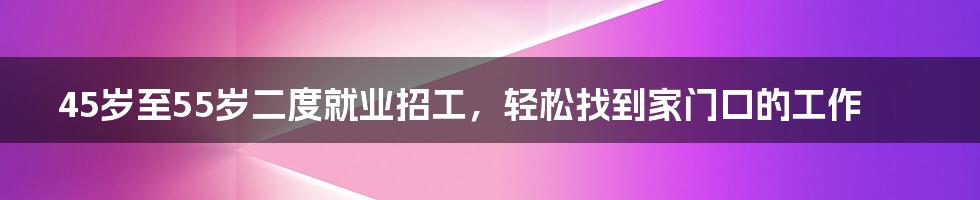 45岁至55岁二度就业招工，轻松找到家门口的工作