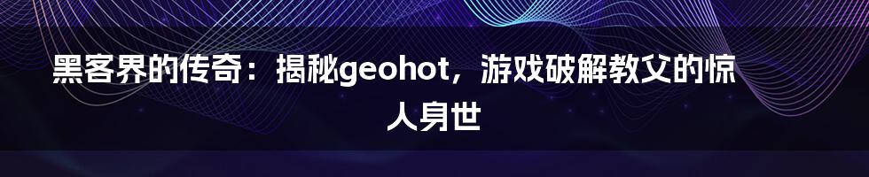 黑客界的传奇：揭秘geohot，游戏破解教父的惊人身世