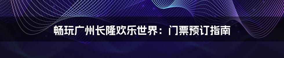 畅玩广州长隆欢乐世界：门票预订指南