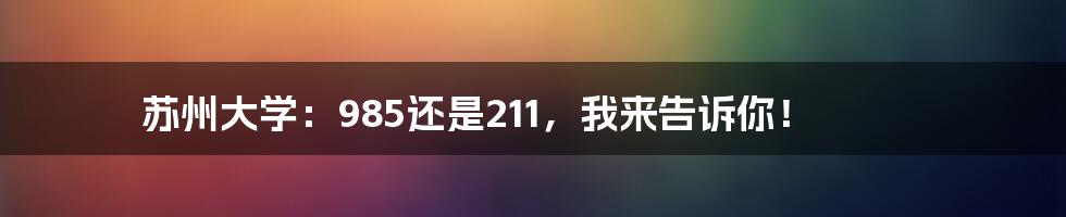 苏州大学：985还是211，我来告诉你！